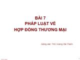 Bài giảng Luật thương mại - Bài 7: Pháp luật về hợp đồng thương mại - Hoàng Văn Thành