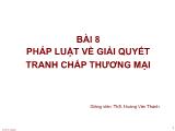 Bài giảng Luật thương mại - Bài 8: Pháp luật về giải quyết tranh chấp thương mại - Hoàng Văn Thành